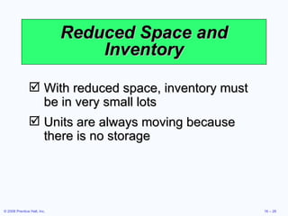 Reduced Space and Inventory With reduced space, inventory must be in very small lots Units are always moving because there is no storage 
