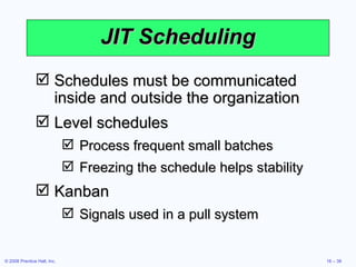 JIT Scheduling Schedules must be communicated inside and outside the organization Level schedules Process frequent small batches Freezing the schedule helps stability Kanban Signals used in a pull system 