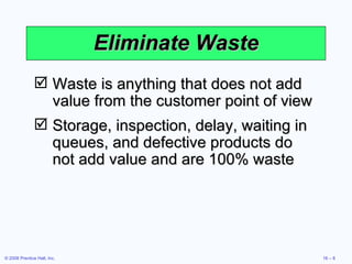 Eliminate Waste Waste is anything that does not add value from the customer point of view Storage, inspection, delay, waiting in queues, and defective products do not add value and are 100% waste 