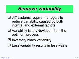 Remove Variability JIT systems require managers to reduce variability caused by both internal and external factors Variability is any deviation from the optimum process Inventory hides variability Less variability results in less waste 