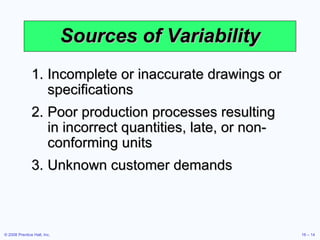 Sources of Variability Incomplete or inaccurate drawings or specifications Poor production processes resulting in incorrect quantities, late, or non-conforming units Unknown customer demands 