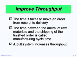 Improve Throughput The time it takes to move an order from receipt to delivery The time between the arrival of raw materials and the shipping of the finished order is called manufacturing cycle time A pull system increases throughput 