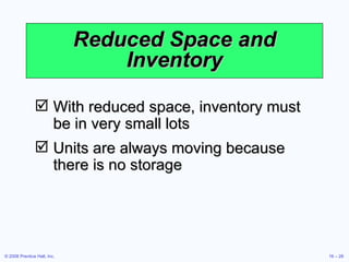 Reduced Space and Inventory With reduced space, inventory must be in very small lots Units are always moving because there is no storage 