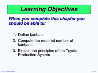 Learning Objectives When you complete this chapter you should be able to: Define kanban Compute the required number of kanbans Explain the principles of the Toyota Production System 
