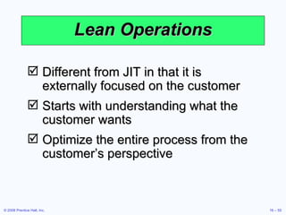 Lean Operations Different from JIT in that it is externally focused on the customer Starts with understanding what the customer wants Optimize the entire process from the customer’s perspective 