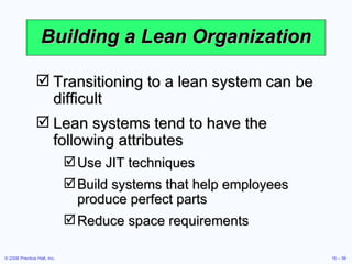 Building a Lean Organization Transitioning to a lean system can be difficult Lean systems tend to have the following attributes Use JIT techniques Build systems that help employees produce perfect parts Reduce space requirements 