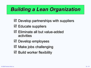 Building a Lean Organization Develop partnerships with suppliers Educate suppliers Eliminate all but value-added activities Develop employees Make jobs challenging Build worker flexibility 