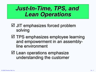 Just-In-Time, TPS, and  Lean Operations JIT emphasizes forced problem solving TPS emphasizes employee learning and empowerment in an assembly-line environment Lean operations emphasize understanding the customer 