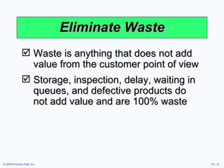 Eliminate Waste Waste is anything that does not add value from the customer point of view Storage, inspection, delay, waiting in queues, and defective products do not add value and are 100% waste 