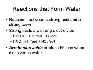 Reactions that Form Water Reactions between a strong acid and a strong base Strong acids are strong electrolytes HCl HCl    H + (aq)  + Cl - (aq) HNO 3    H + (aq) +  NO 3 - (aq)  Arrehenius   acids  produce H +  ions when dissolved in water 