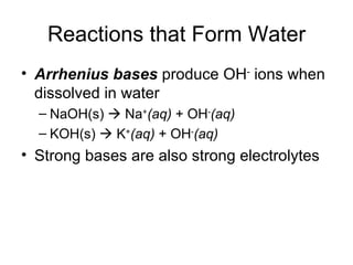 Reactions that Form Water Arrhenius bases  produce OH -  ions when dissolved in water NaOH(s)    Na + (aq)  + OH - (aq) KOH(s)    K + (aq)  + OH - (aq) Strong bases are also strong electrolytes 