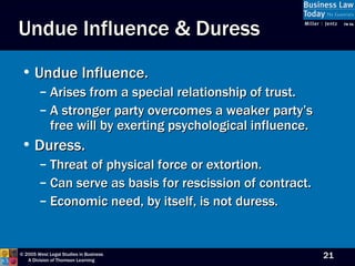 Undue Influence & Duress Undue Influence. Arises from a special relationship of trust. A stronger party overcomes a weaker party’s free will by exerting psychological influence. Duress. Threat of physical force or extortion. Can serve as basis for rescission of contract. Economic need, by itself, is not duress. 