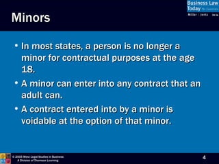 Minors In most states, a person is no longer a minor for contractual purposes at the age 18. A minor can enter into any contract that an adult can. A contract entered into by a minor is voidable at the option of that minor. 