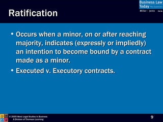 Ratification Occurs when a minor, on or after reaching majority, indicates (expressly or impliedly) an intention to become bound by a contract made as a minor. Executed v. Executory contracts. 