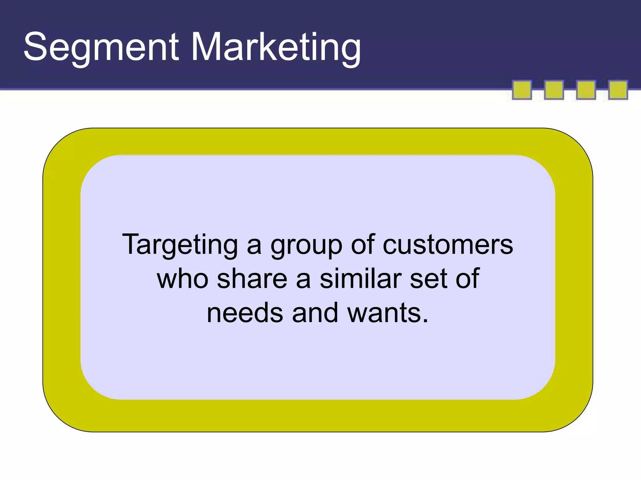Segment Marketing 
Targeting a group of customers 
who share a similar set of 
needs and wants. 
 