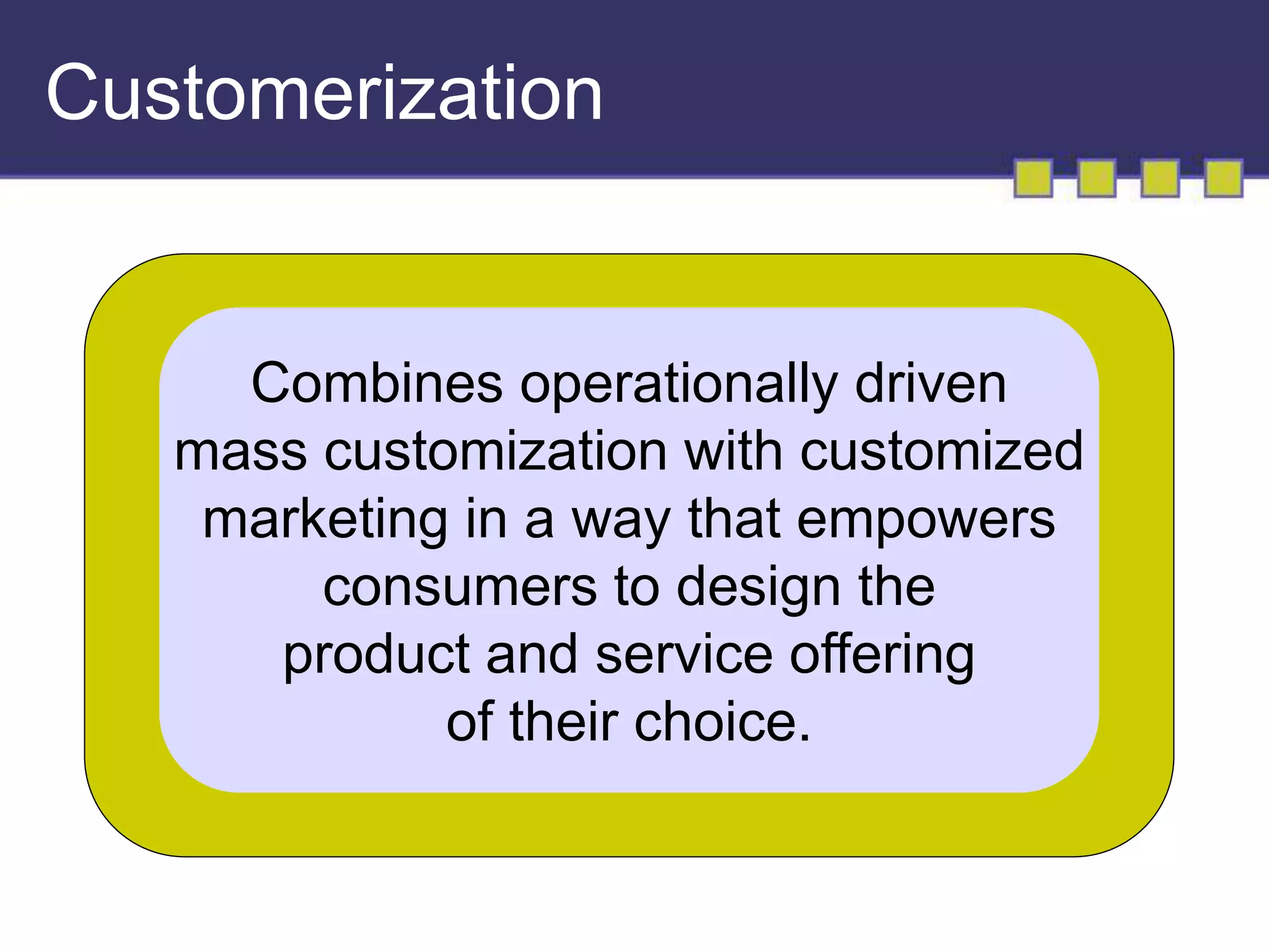 Customerization 
Combines operationally driven 
mass customization with customized 
marketing in a way that empowers 
consumers to design the 
product and service offering 
of their choice. 
 