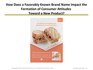 How Does a Favorably Known Brand Name Impact the
Formation of Consumer Attitudes
Toward a New Product?
33Copyright 2010 Pearson Education, Inc. Publishing as Prentice Hall Chapter Eight Slide
 