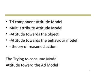• Tri component Attitude Model
• Multi attribute Attitude Model
• -Attitude towards the object
• -Attitude towards the behaviour model
• - theory of reasoned action
The Trying to consume Model
Attitude toward the Ad Model
8
 
