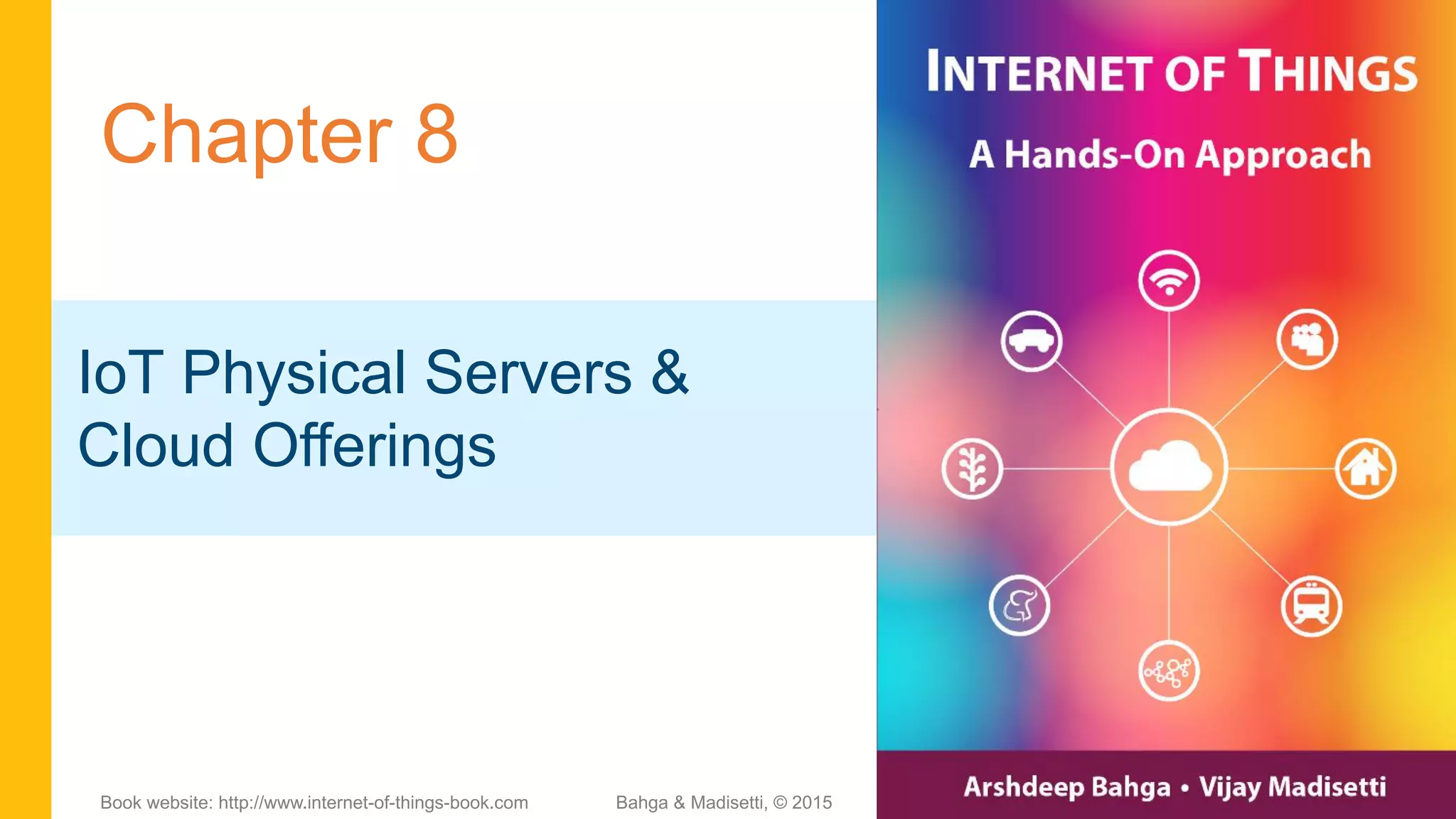 Chapter 8
IoT Physical Servers &
Cloud Offerings
Bahga & Madisetti, © 2015Book website: http://www.internet-of-things-book.com
 