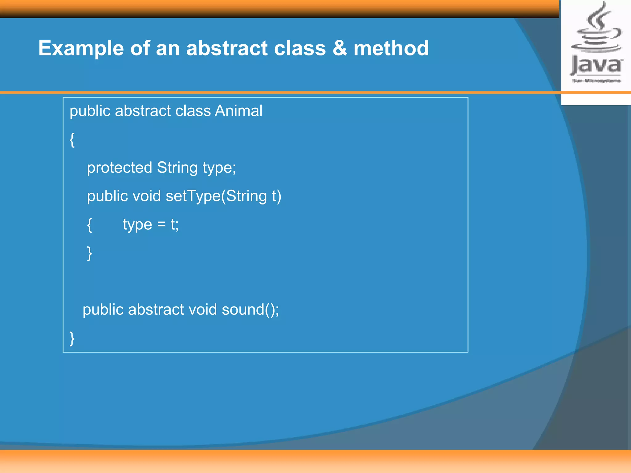 Example of an abstract class & method
public abstract class Animal
{
protected String type;
public void setType(String t)
{ type = t;
}
public abstract void sound();
}
 