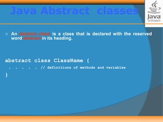 Java Abstract classes
 An abstract class is a class that is declared with the reserved
word abstract in its heading.
abstract class ClassName {
. . . . . // definitions of methods and variables
}
 
