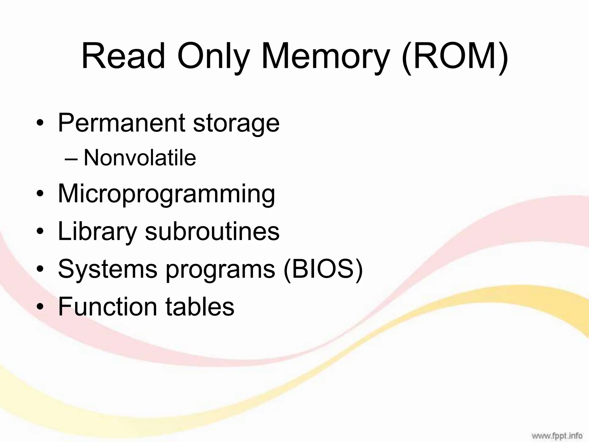 Read Only Memory (ROM) • Permanent storage – Nonvolatile • Microprogramming • Library subroutines • Systems programs (BIOS) • Function tables 