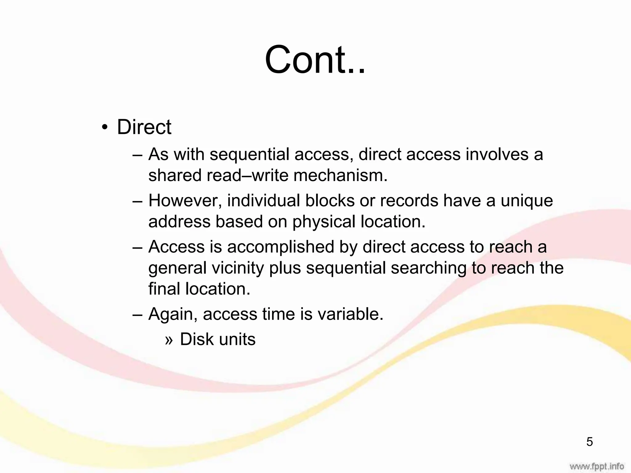 Cont.. • Direct – As with sequential access, direct access involves a shared read–write mechanism. – However, individual blocks or records have a unique address based on physical location. – Access is accomplished by direct access to reach a general vicinity plus sequential searching to reach the final location. – Again, access time is variable. » Disk units 5 