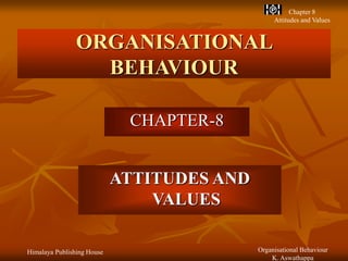 Himalaya Publishing House Organisational Behaviour
K. Aswathappa
Chapter 8
Attitudes and Values
ORGANISATIONAL
BEHAVIOUR
CHAPTER-8
ATTITUDES AND
VALUES
 