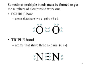 Sometimes multiple bonds must be formed to get
the numbers of electrons to work out
• DOUBLE bond
– atoms that share two e- pairs (4 e-)
O O
• TRIPLE bond
– atoms that share three e- pairs (6 e-)
N N 18
 