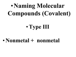 •Naming Molecular
Compounds (Covalent)
•Type III
•Nonmetal + nonmetal
 