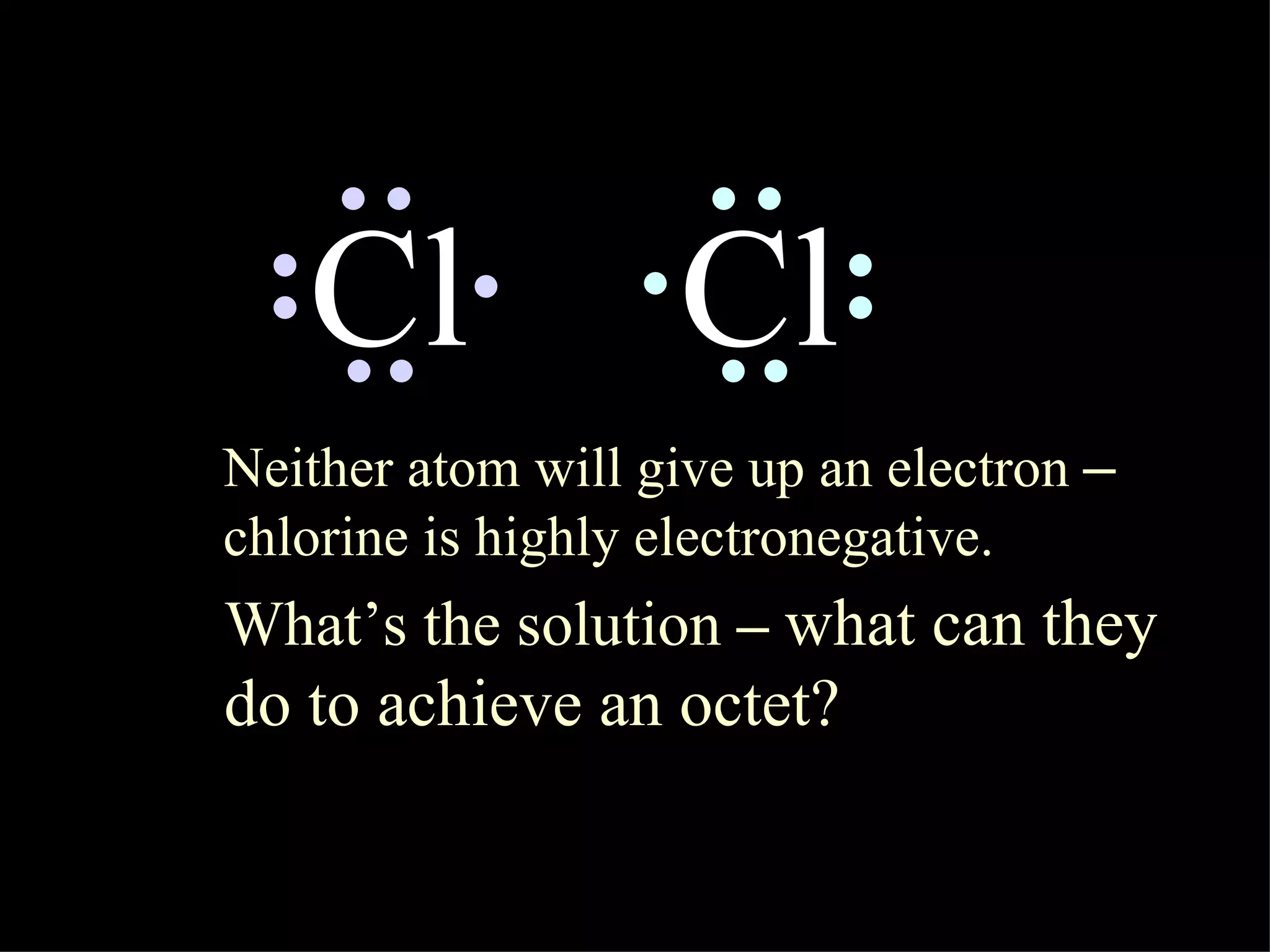 Cl Cl Neither atom will give up an electron  – chlorine is highly electronegative. What’s the solution  –   what can they do to achieve an octet? 