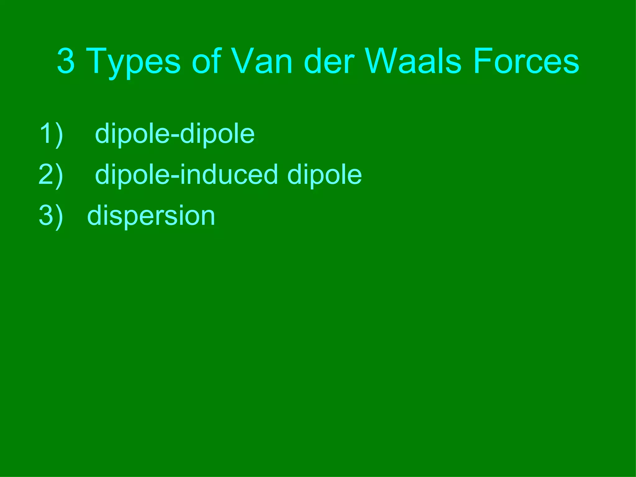 3 Types of Van der Waals Forces 1)      dipole-dipole 2)      dipole-induced dipole 3)  dispersion   