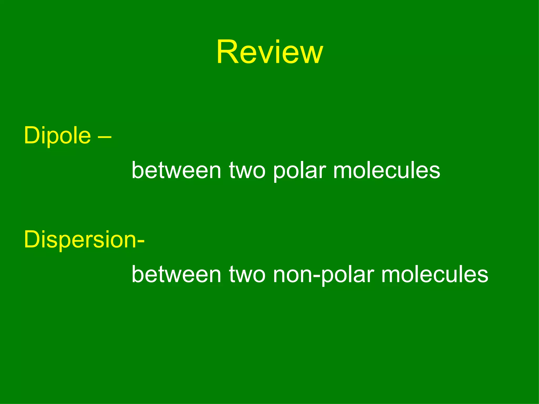 Review Dipole – between two polar molecules Dispersion- between two non-polar molecules 