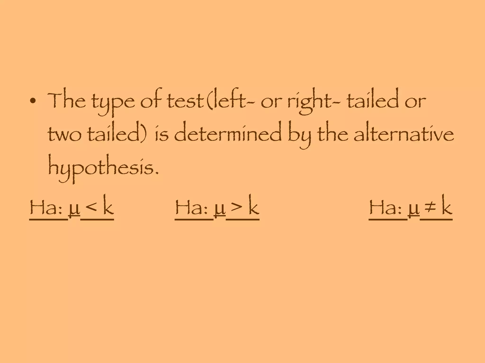 The type of test(left- or right- tailed or two tailed) is determined by the alternative hypothesis. Ha:    < k Ha:    > k Ha:    ≠ k 