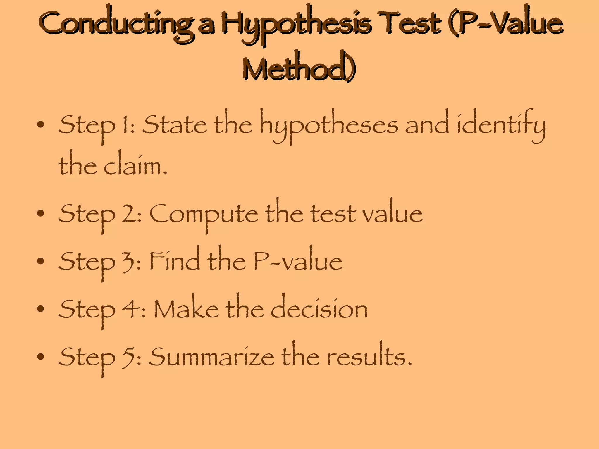 Conducting a Hypothesis Test (P-Value Method) Step 1: State the hypotheses and identify the claim. Step 2: Compute the test value Step 3: Find the P-value Step 4: Make the decision Step 5: Summarize the results. 