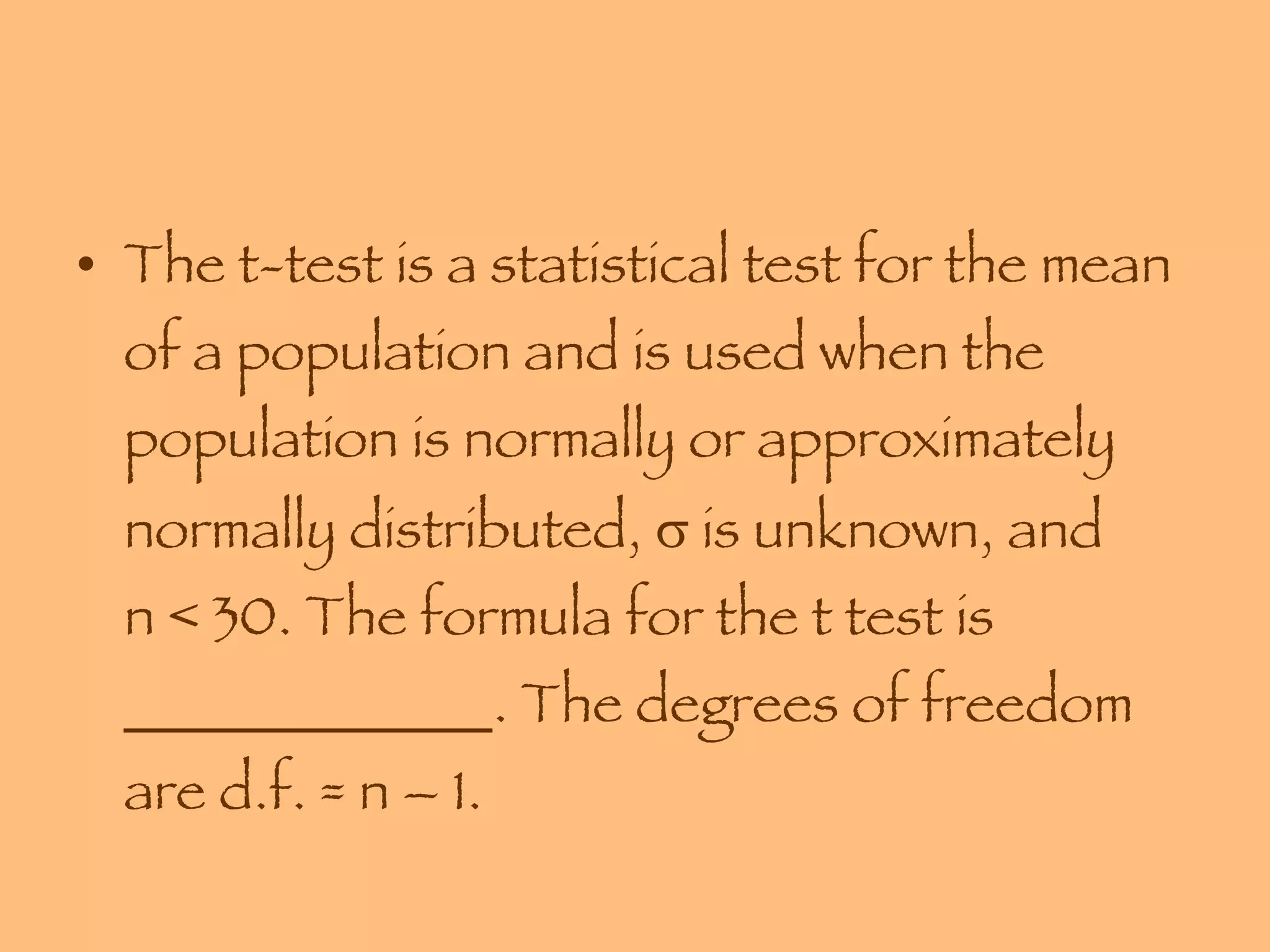 The t-test is a statistical test for the mean of a population and is used when the population is normally or approximately normally distributed,    is unknown, and  n < 30. The formula for the t test is _____________. The degrees of freedom are d.f. = n – 1. 