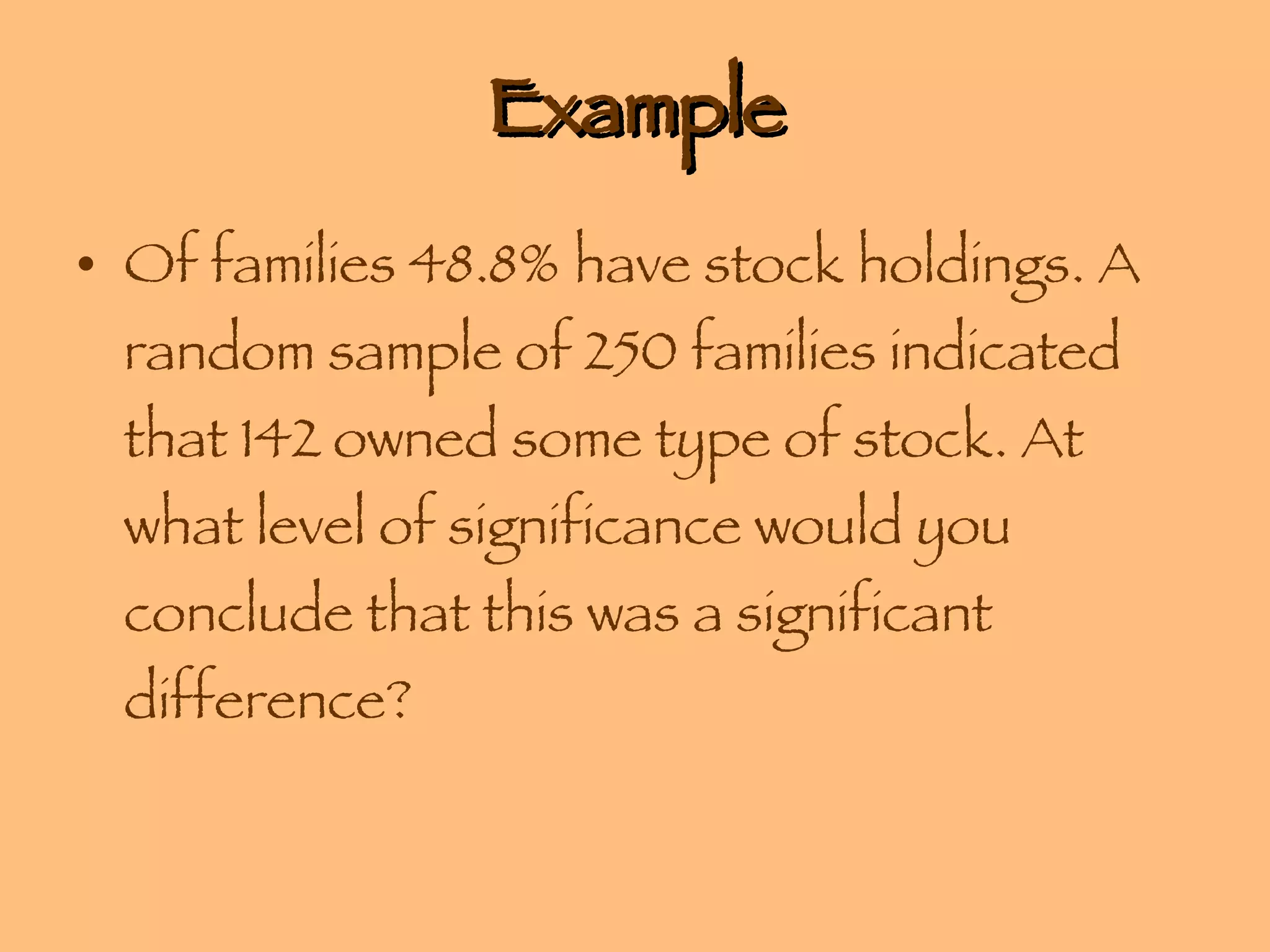 Example Of families 48.8% have stock holdings. A random sample of 250 families indicated that 142 owned some type of stock. At what level of significance would you conclude that this was a significant difference? 