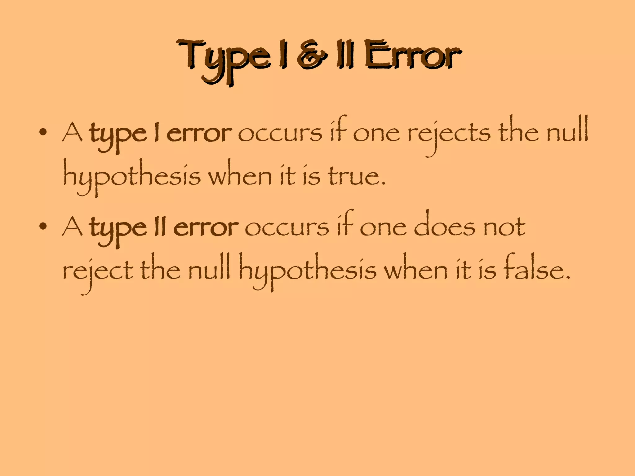 Type I & II Error A  type I error  occurs if one rejects the null hypothesis when it is true. A  type II error  occurs if one does not reject the null hypothesis when it is false. 