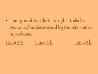 The type of test(left- or right- tailed or two tailed) is determined by the alternative hypothesis. Ha:    < k Ha:    > k Ha:    ≠ k 