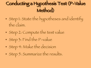 Conducting a Hypothesis Test (P-Value Method) Step 1: State the hypotheses and identify the claim. Step 2: Compute the test value Step 3: Find the P-value Step 4: Make the decision Step 5: Summarize the results. 