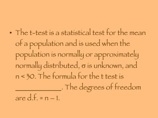 The t-test is a statistical test for the mean of a population and is used when the population is normally or approximately normally distributed,    is unknown, and  n < 30. The formula for the t test is _____________. The degrees of freedom are d.f. = n – 1. 