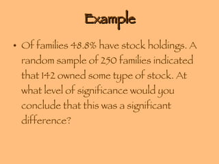 Example Of families 48.8% have stock holdings. A random sample of 250 families indicated that 142 owned some type of stock. At what level of significance would you conclude that this was a significant difference? 