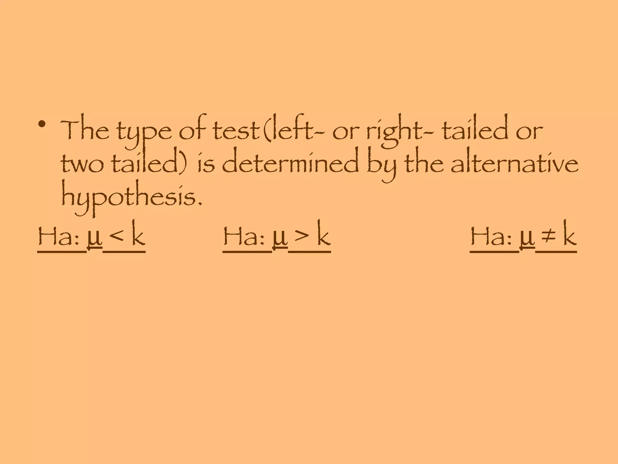 The type of test(left- or right- tailed or two tailed) is determined by the alternative hypothesis. Ha:    < k Ha:    > k Ha:    ≠ k 