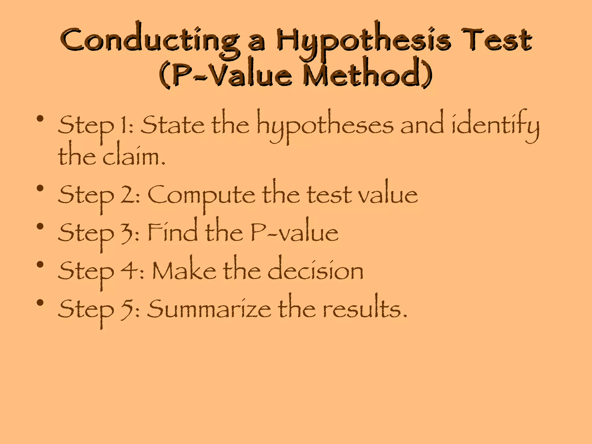 Conducting a Hypothesis Test (P-Value Method) Step 1: State the hypotheses and identify the claim. Step 2: Compute the test value Step 3: Find the P-value Step 4: Make the decision Step 5: Summarize the results. 