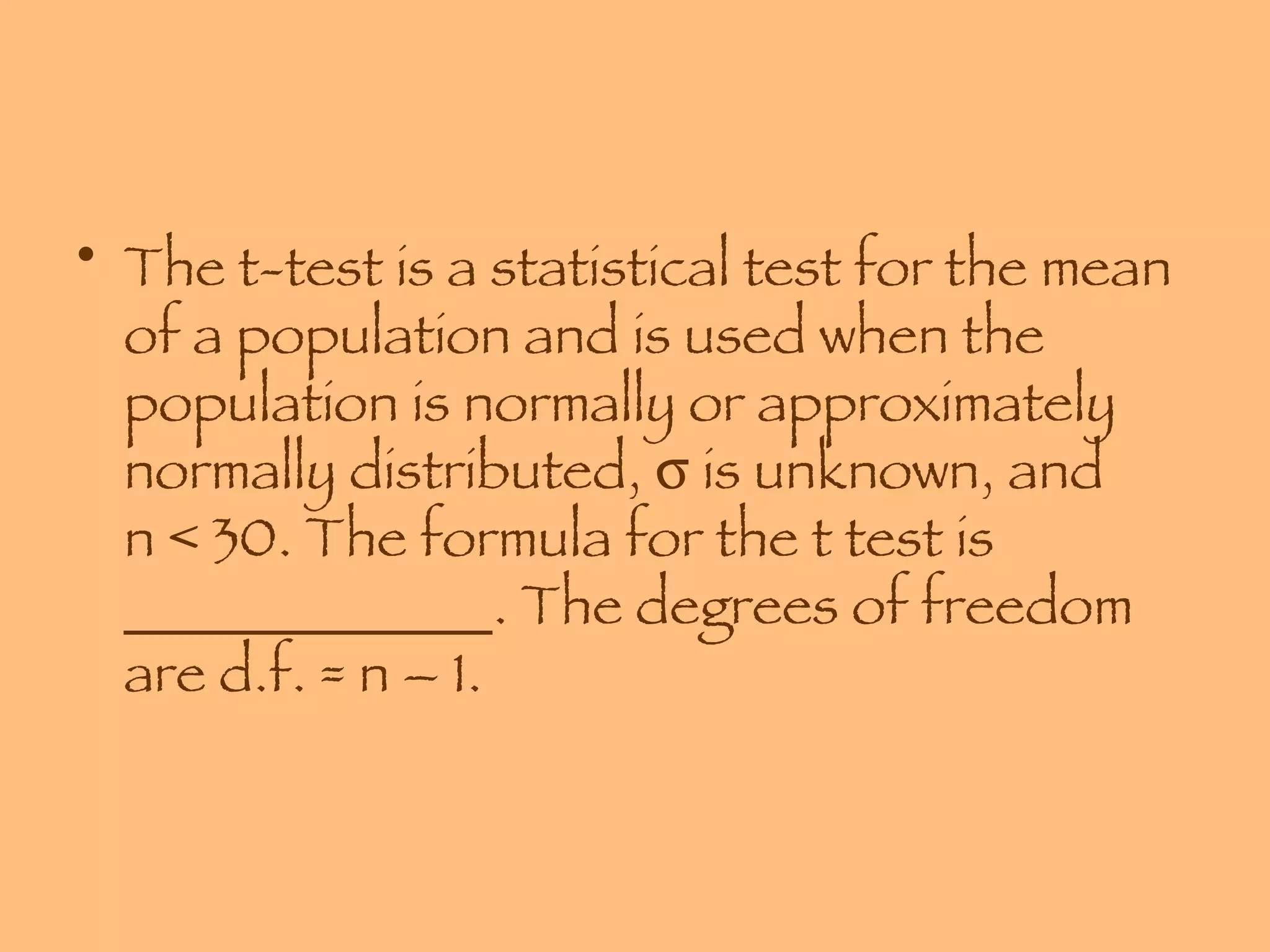 The t-test is a statistical test for the mean of a population and is used when the population is normally or approximately normally distributed,    is unknown, and  n < 30. The formula for the t test is _____________. The degrees of freedom are d.f. = n – 1. 