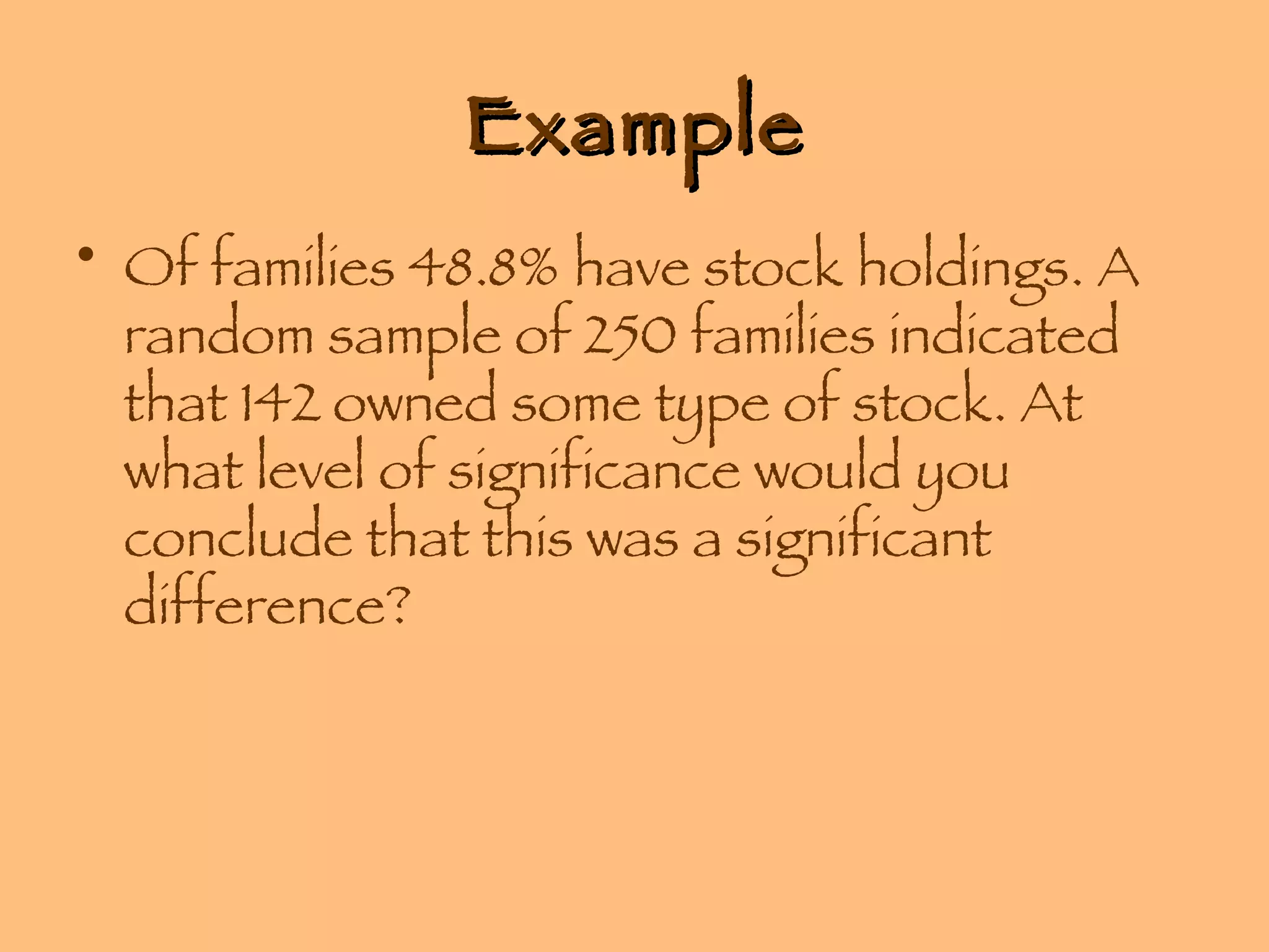 Example Of families 48.8% have stock holdings. A random sample of 250 families indicated that 142 owned some type of stock. At what level of significance would you conclude that this was a significant difference? 