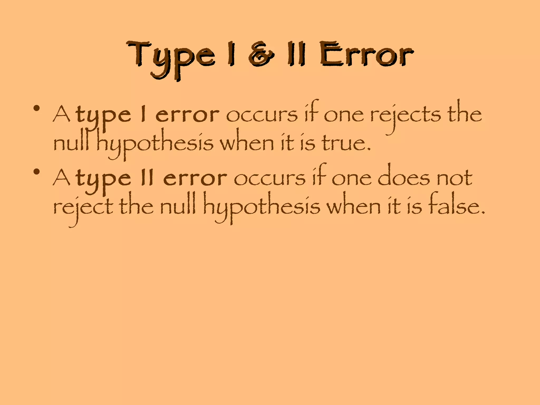 Type I & II Error A  type I error  occurs if one rejects the null hypothesis when it is true. A  type II error  occurs if one does not reject the null hypothesis when it is false. 