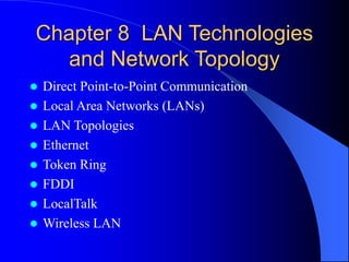 Chapter 8 LAN Technologies
and Network Topology
 Direct Point-to-Point Communication
 Local Area Networks (LANs)
 LAN Topologies
 Ethernet
 Token Ring
 FDDI
 LocalTalk
 Wireless LAN
 