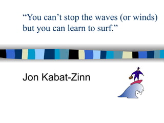 “You can’t stop the waves (or winds)
but you can learn to surf.”
Jon Kabat-Zinn
 