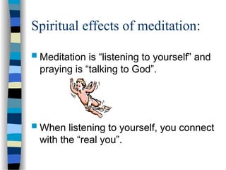 Spiritual effects of meditation:
 Meditation is “listening to yourself” and
praying is “talking to God”.
 When listening to yourself, you connect
with the “real you”.
 
